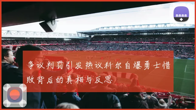 争议判罚引发热议科尔自爆勇士惜败背后的真相与反思