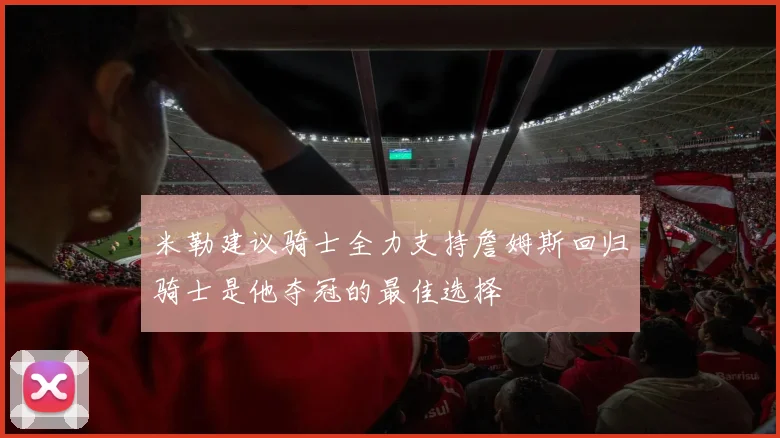 米勒建议骑士全力支持詹姆斯回归骑士是他夺冠的最佳选择