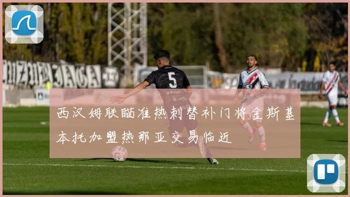 西汉姆联瞄准热刺替补门将金斯基本托加盟热那亚交易临近