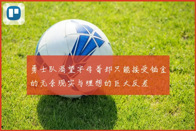勇士队渴望字母哥却只能接受铂金的无奈现实与理想的巨大反差