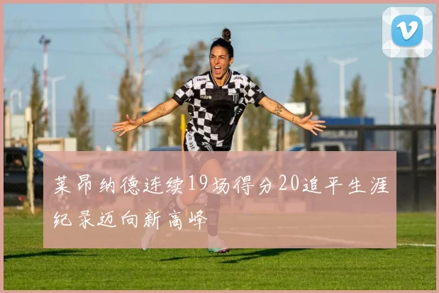 莱昂纳德连续19场得分20追平生涯纪录迈向新高峰