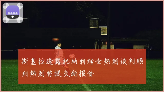 斯基拉透露托纳利转会热刺谈判顺利热刺将提交新报价