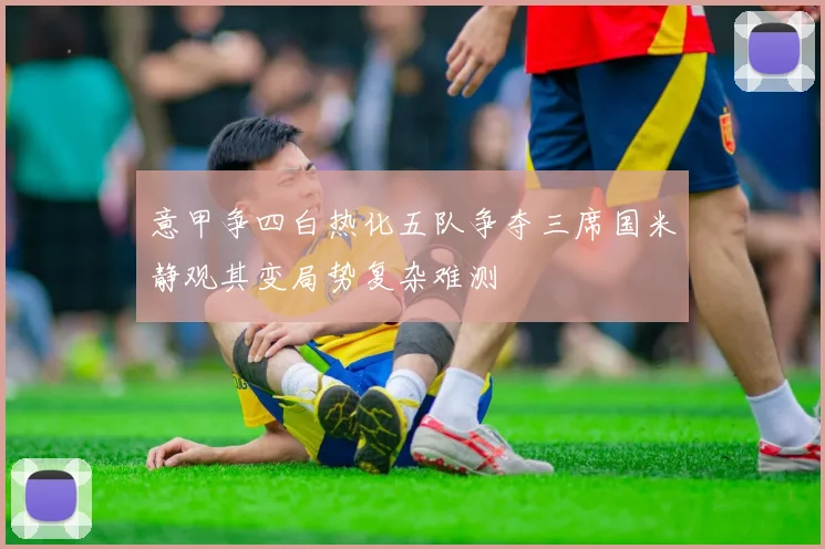 意甲争四白热化五队争夺三席国米静观其变局势复杂难测