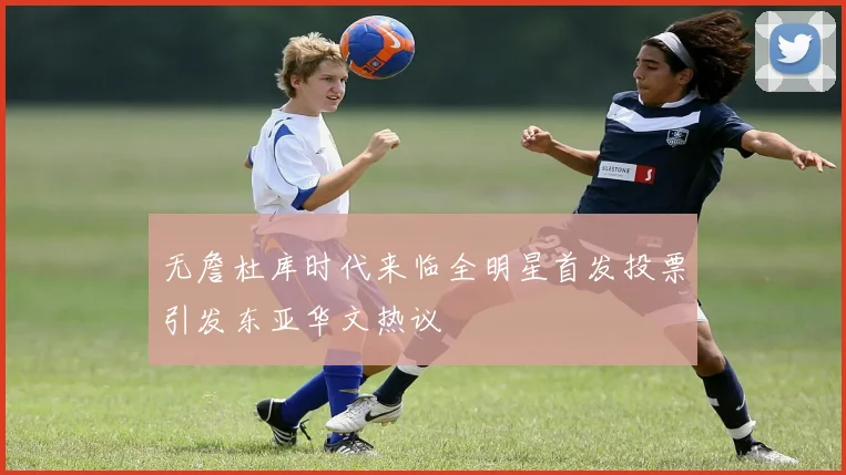无詹杜库时代来临全明星首发投票引发东亚华文热议