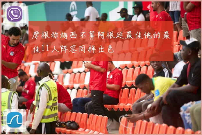 摩根称梅西不算阿根廷最佳他的最佳11人阵容同样出色