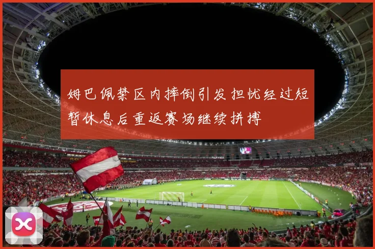 姆巴佩禁区内摔倒引发担忧经过短暂休息后重返赛场继续拼搏