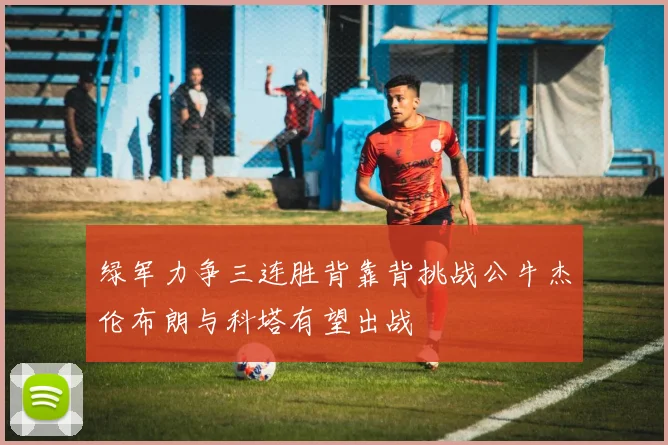 绿军力争三连胜背靠背挑战公牛杰伦布朗与科塔有望出战