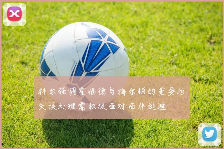 科尔强调霍福德与梅尔顿的重要性失误处理需积极面对而非逃避