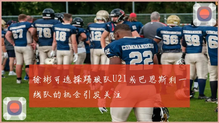 徐彬可选择踢狼队U21或巴恩斯利一线队的机会引发关注