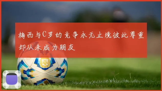 梅西与C罗的竞争永无止境彼此尊重却从未成为朋友
