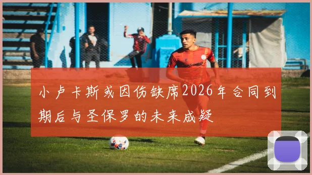 小卢卡斯或因伤缺席2026年合同到期后与圣保罗的未来成疑