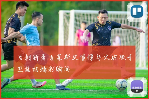 马刺新秀吉莱斯皮憧憬与文班联手空接的精彩瞬间