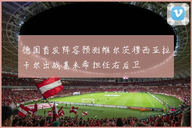 德国首发阵容预测维尔茨穆西亚拉卡尔出战基米希担任右后卫