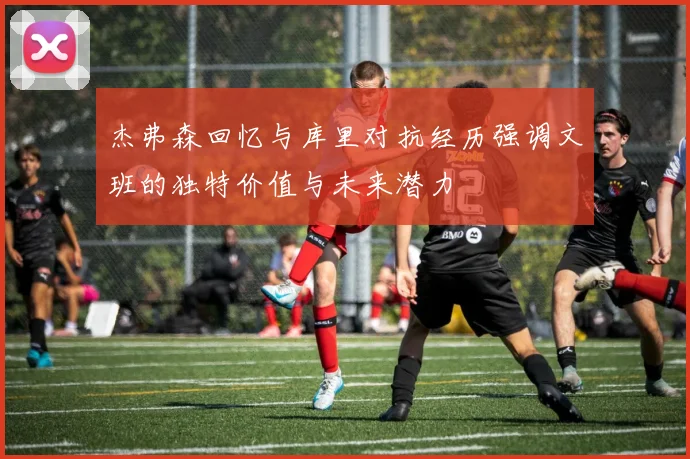 杰弗森回忆与库里对抗经历强调文班的独特价值与未来潜力