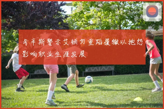 考辛斯警示艾顿勿重蹈覆辙以抱怨影响职业生涯发展