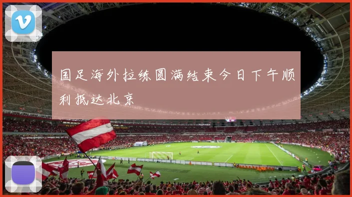国足海外拉练圆满结束今日下午顺利抵达北京