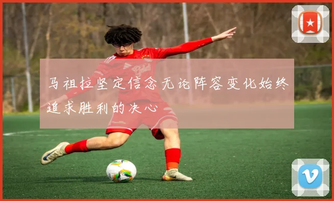 马祖拉坚定信念无论阵容变化始终追求胜利的决心
