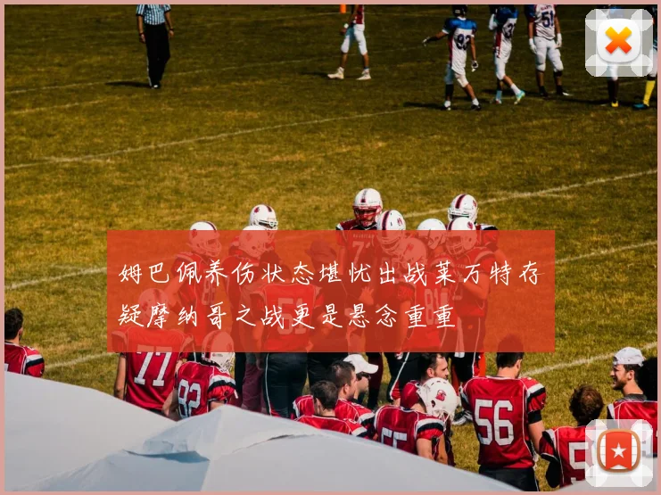 姆巴佩养伤状态堪忧出战莱万特存疑摩纳哥之战更是悬念重重