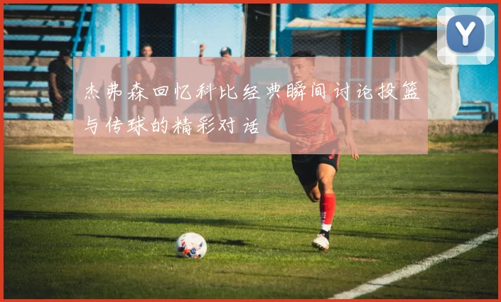 杰弗森回忆科比经典瞬间讨论投篮与传球的精彩对话