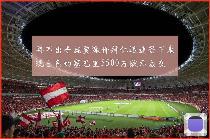再不出手就要涨价拜仁迅速签下表现出色的塞巴里5500万欧元成交