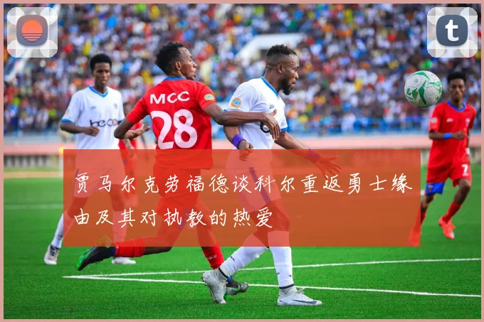 贾马尔克劳福德谈科尔重返勇士缘由及其对执教的热爱