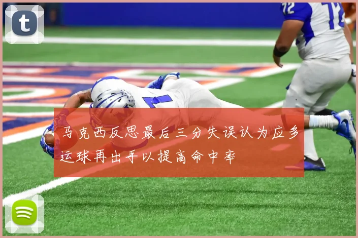 马克西反思最后三分失误认为应多运球再出手以提高命中率
