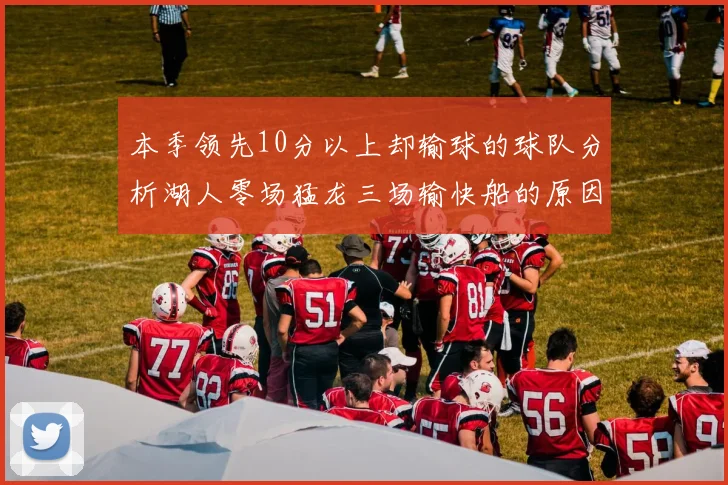 本季领先10分以上却输球的球队分析湖人零场猛龙三场输快船的原因