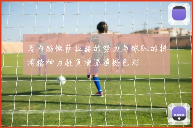 马内感慨萨拉赫的努力与球队的拼搏精神为胜负增添遗憾色彩