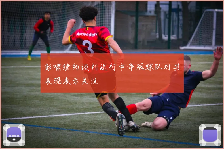 彭啸续约谈判进行中争冠球队对其表现表示关注