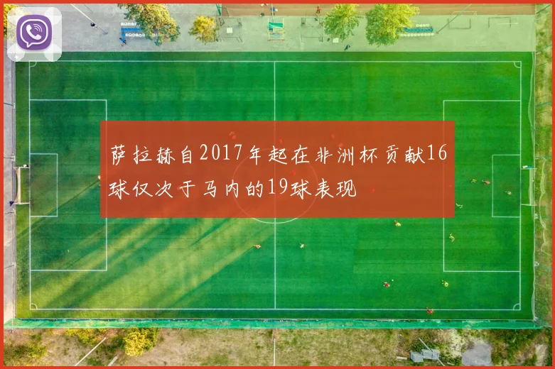 萨拉赫自2017年起在非洲杯贡献16球仅次于马内的19球表现