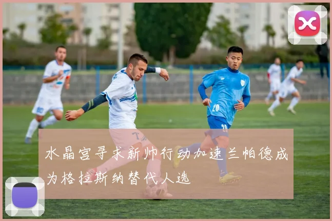 水晶宫寻求新帅行动加速兰帕德成为格拉斯纳替代人选
