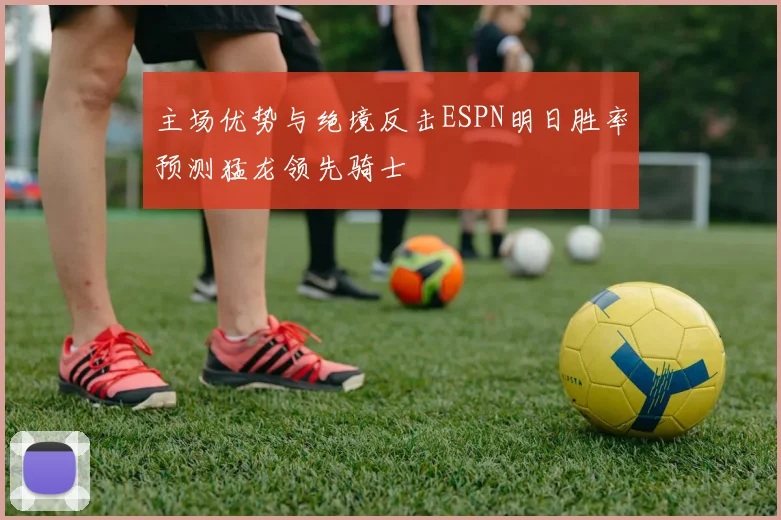 主场优势与绝境反击ESPN明日胜率预测猛龙领先骑士
