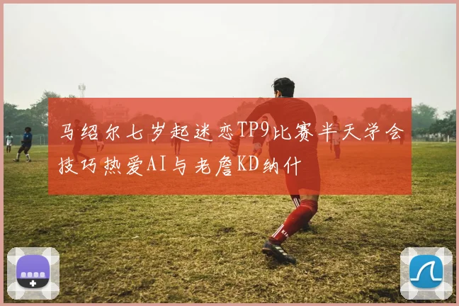 马绍尔七岁起迷恋TP9比赛半天学会技巧热爱AI与老詹KD纳什