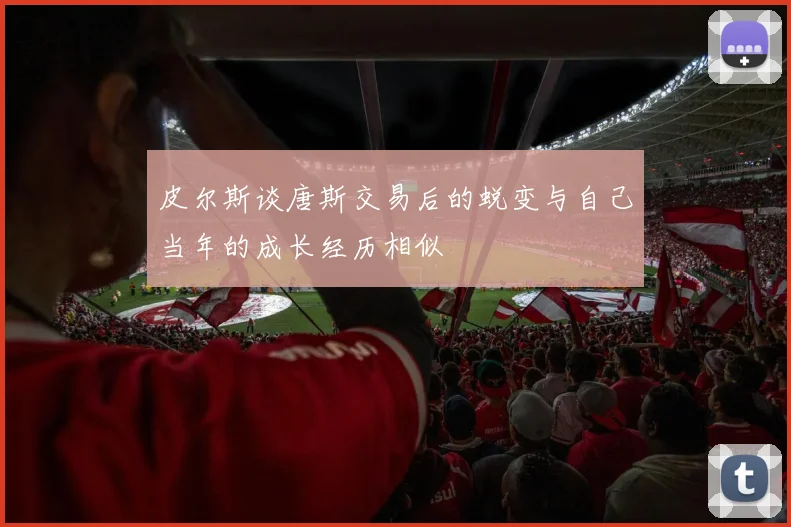 皮尔斯谈唐斯交易后的蜕变与自己当年的成长经历相似